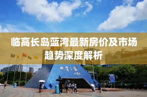 臨高長島藍(lán)灣最新房價(jià)及市場趨勢深度解析