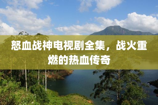 怒血戰(zhàn)神電視劇全集，戰(zhàn)火重燃的熱血傳奇