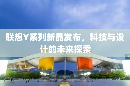 聯(lián)想Y系列新品發(fā)布，科技與設(shè)計(jì)的未來(lái)探索