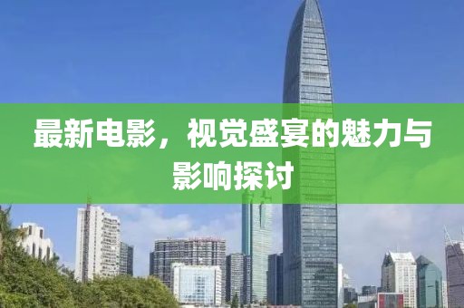 最新電影，視覺(jué)盛宴的魅力與影響探討