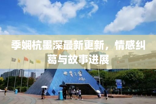 季嫻杭墨深最新更新，情感糾葛與故事進(jìn)展