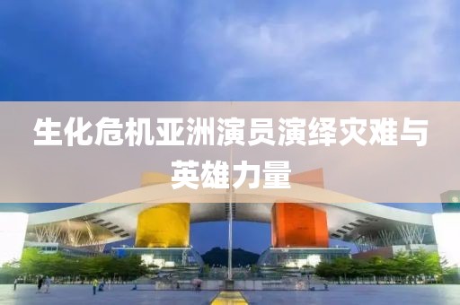 生化危機(jī)亞洲演員演繹災(zāi)難與英雄力量