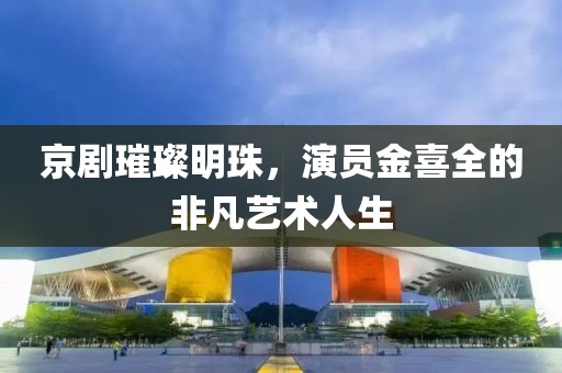 京劇璀璨明珠，演員金喜全的非凡藝術(shù)人生