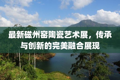最新磁州窯陶瓷藝術(shù)展，傳承與創(chuàng)新的完美融合展現(xiàn)