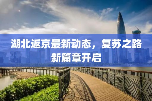 湖北返京最新動(dòng)態(tài)，復(fù)蘇之路新篇章開啟
