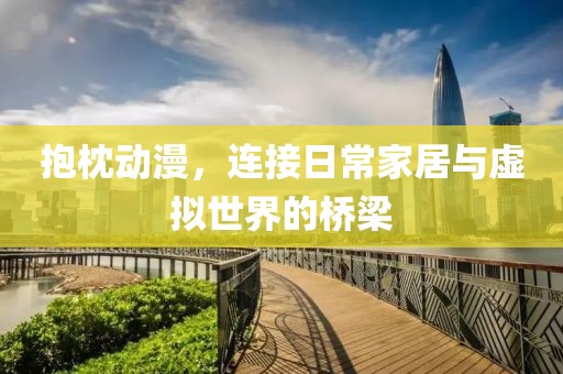 抱枕動(dòng)漫，連接日常家居與虛擬世界的橋梁