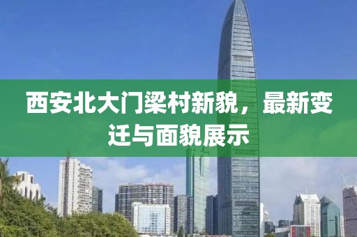 西安北大門梁村新貌，最新變遷與面貌展示