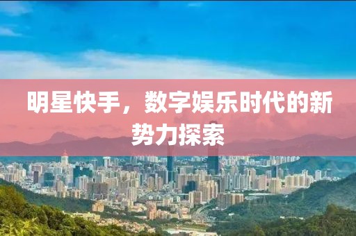 明星快手，數(shù)字娛樂時代的新勢力探索