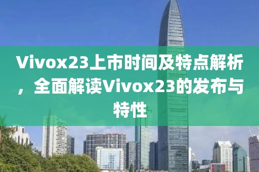Vivox23上市時(shí)間及特點(diǎn)解析，全面解讀Vivox23的發(fā)布與特性