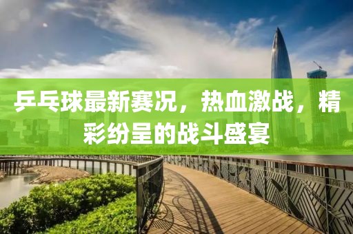 乒乓球最新賽況，熱血激戰(zhàn)，精彩紛呈的戰(zhàn)斗盛宴