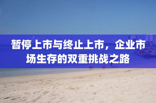 暫停上市與終止上市，企業(yè)市場(chǎng)生存的雙重挑戰(zhàn)之路