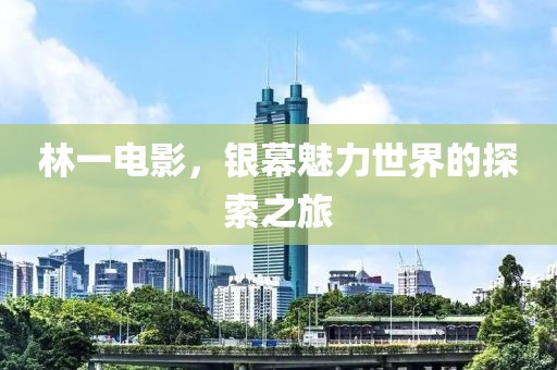 林一電影，銀幕魅力世界的探索之旅