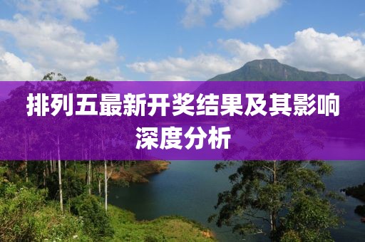 排列五最新開獎(jiǎng)結(jié)果及其影響深度分析