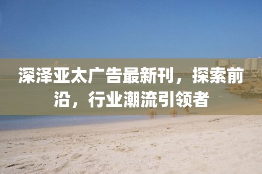 深澤亞太廣告最新刊，探索前沿，行業(yè)潮流引領(lǐng)者