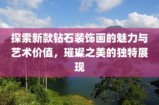 探索新款鉆石裝飾畫的魅力與藝術(shù)價值，璀璨之美的獨(dú)特展現(xiàn)