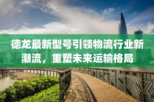 德龍最新型號(hào)引領(lǐng)物流行業(yè)新潮流，重塑未來(lái)運(yùn)輸格局