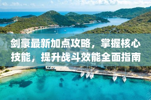 劍豪最新加點攻略，掌握核心技能，提升戰(zhàn)斗效能全面指南