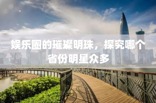 娛樂圈的璀璨明珠，探究哪個省份明星眾多