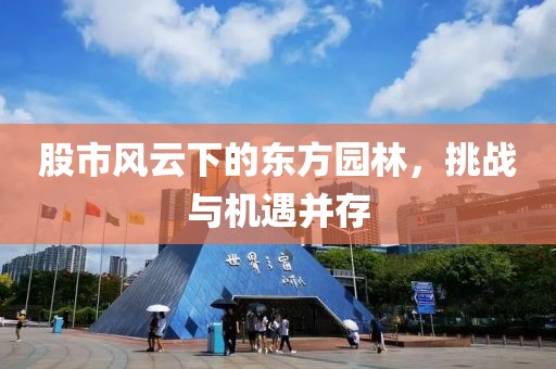 股市風云下的東方園林，挑戰(zhàn)與機遇并存