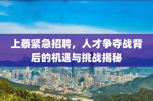 上蔡緊急招聘，人才爭(zhēng)奪戰(zhàn)背后的機(jī)遇與挑戰(zhàn)揭秘