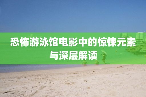 恐怖游泳館電影中的驚悚元素與深層解讀
