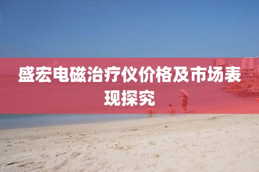 盛宏電磁治療儀價格及市場表現(xiàn)探究