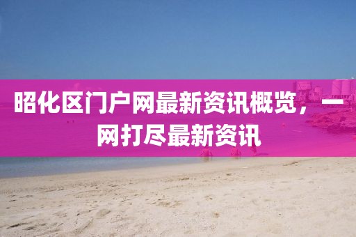 昭化區(qū)門戶網(wǎng)最新資訊概覽，一網(wǎng)打盡最新資訊