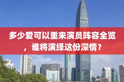 多少愛可以重來演員陣容全覽，誰將演繹這份深情？