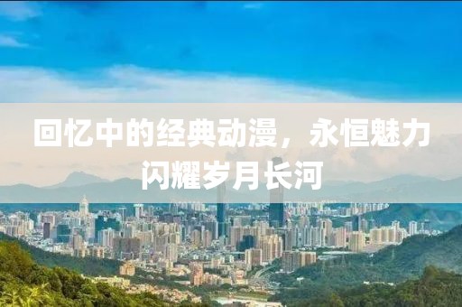 回憶中的經(jīng)典動(dòng)漫，永恒魅力閃耀歲月長(zhǎng)河