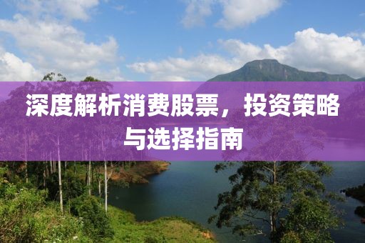 深度解析消費(fèi)股票，投資策略與選擇指南