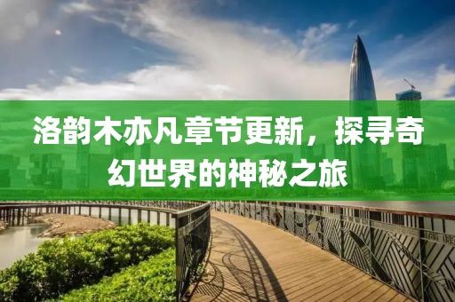 洛韻木亦凡章節(jié)更新，探尋奇幻世界的神秘之旅
