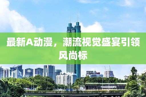 最新A動(dòng)漫，潮流視覺盛宴引領(lǐng)風(fēng)尚標(biāo)