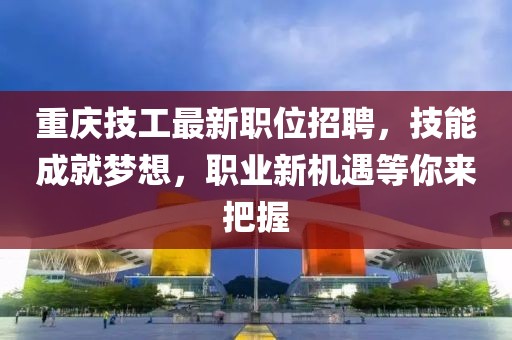 重慶技工最新職位招聘，技能成就夢想，職業(yè)新機(jī)遇等你來把握