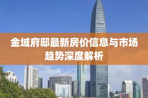 金域府邸最新房?jī)r(jià)信息與市場(chǎng)趨勢(shì)深度解析