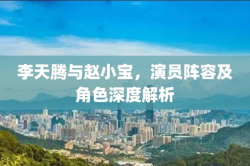 李天騰與趙小寶，演員陣容及角色深度解析