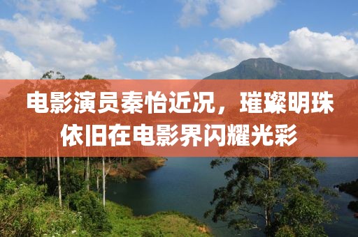 電影演員秦怡近況，璀璨明珠依舊在電影界閃耀光彩