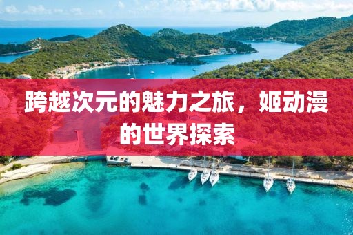 跨越次元的魅力之旅，姬動漫的世界探索