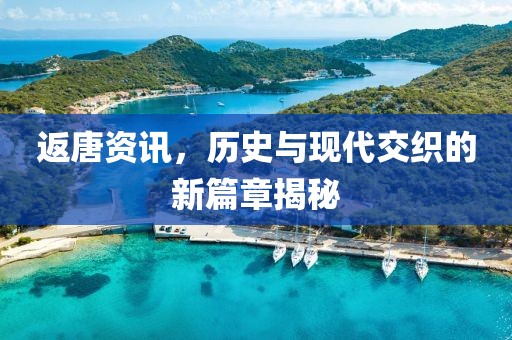 返唐資訊，歷史與現(xiàn)代交織的新篇章揭秘