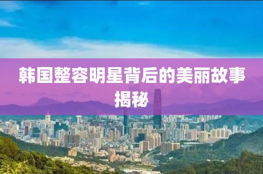 韓國(guó)整容明星背后的美麗故事揭秘