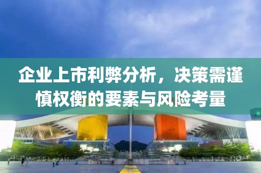 企業(yè)上市利弊分析，決策需謹(jǐn)慎權(quán)衡的要素與風(fēng)險(xiǎn)考量