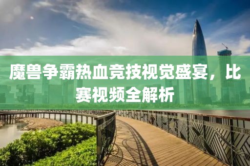 魔獸爭霸熱血競技視覺盛宴，比賽視頻全解析