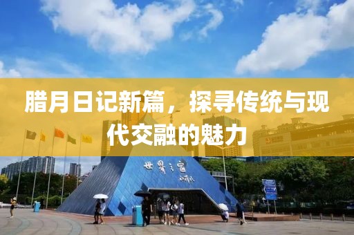臘月日記新篇，探尋傳統(tǒng)與現(xiàn)代交融的魅力