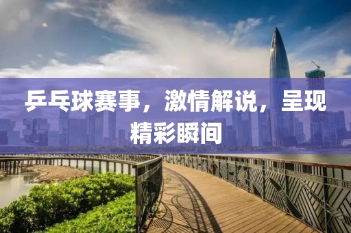 乒乓球賽事，激情解說(shuō)，呈現(xiàn)精彩瞬間