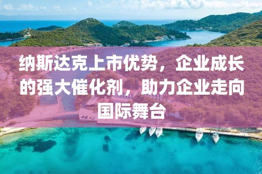 納斯達(dá)克上市優(yōu)勢，企業(yè)成長的強(qiáng)大催化劑，助力企業(yè)走向國際舞臺