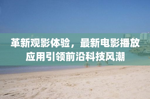 革新觀影體驗(yàn)，最新電影播放應(yīng)用引領(lǐng)前沿科技風(fēng)潮