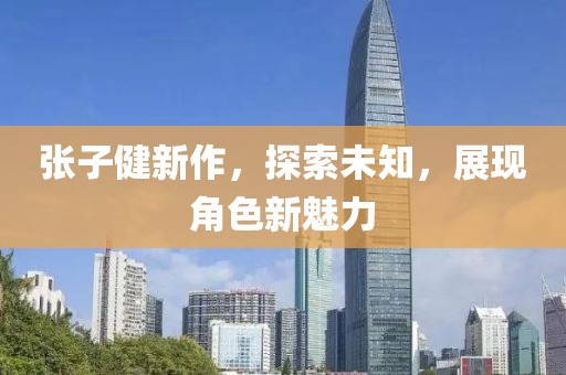張子健新作，探索未知，展現(xiàn)角色新魅力