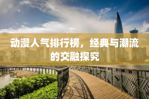 動漫人氣排行榜，經(jīng)典與潮流的交融探究