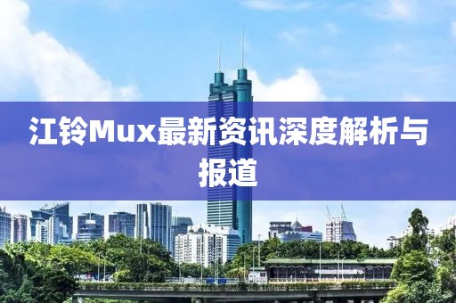 江鈴Mux最新資訊深度解析與報道