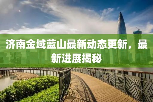 濟南金域藍山最新動態(tài)更新，最新進展揭秘