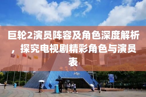 巨輪2演員陣容及角色深度解析，探究電視劇精彩角色與演員表